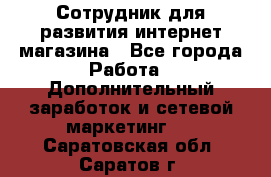 Сотрудник для развития интернет-магазина - Все города Работа » Дополнительный заработок и сетевой маркетинг   . Саратовская обл.,Саратов г.